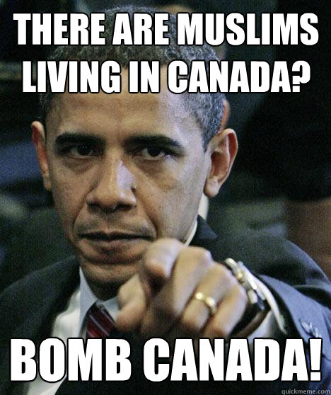 There are Muslims living in Canada? Bomb Canada!  Pissed Off Obama