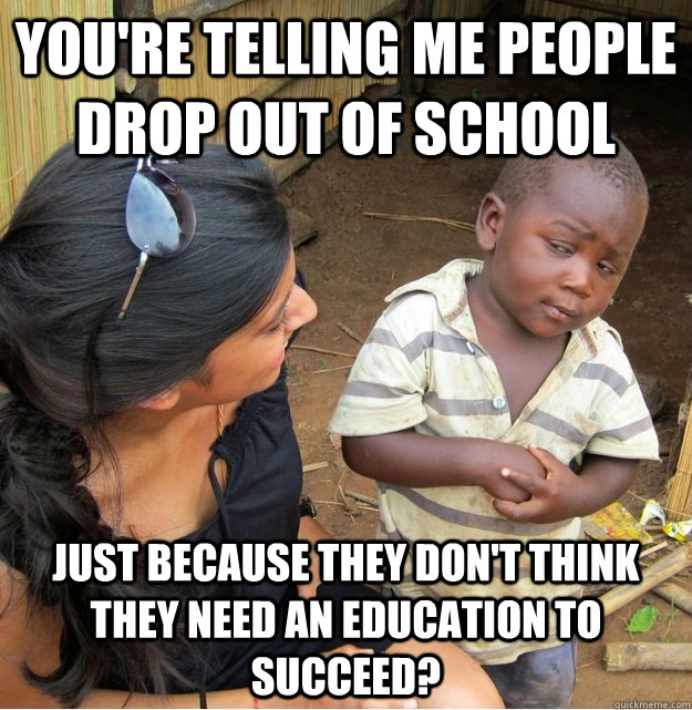 You're telling me people drop out of school just because they don't think they need an education to succeed?  Skeptical Third World Kid