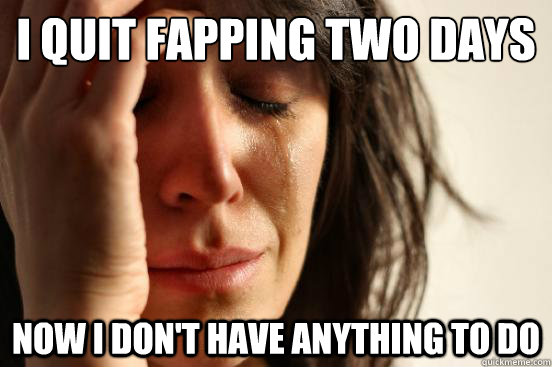 I Quit fapping two days ago now i don't have anything to do  First World Problems
