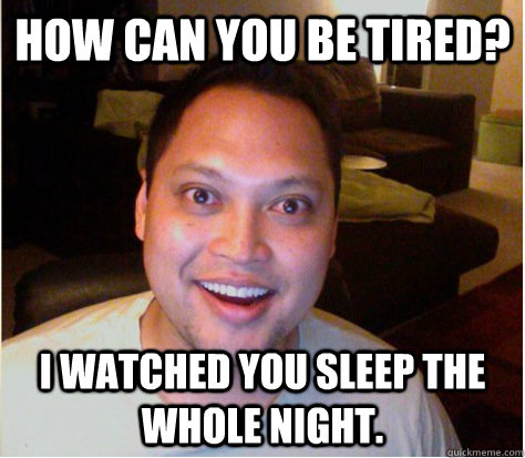 How can you be tired? I watched you sleep the whole night.  Overly Attached Boyfriend