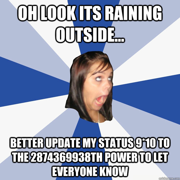 oh look its raining outside... better update my status 9*10 to the 2874369938th power to let everyone know  Annoying Facebook Girl