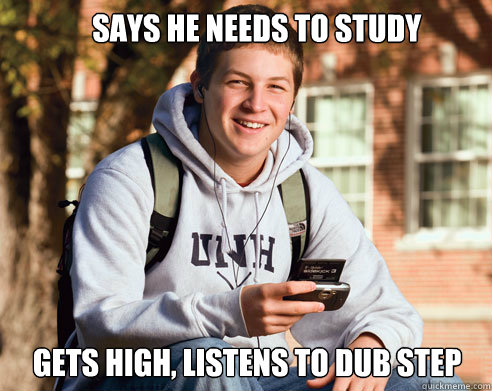         says he needs to study gets high, listens to dub step  College Freshman