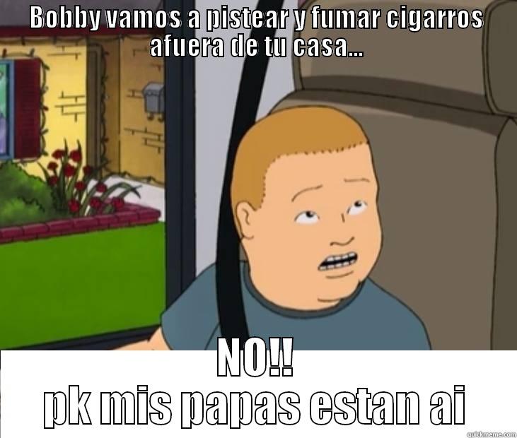 BOBBY VAMOS A PISTEAR Y FUMAR CIGARROS AFUERA DE TU CASA... NO!! PK MIS PAPAS ESTAN AI Misc