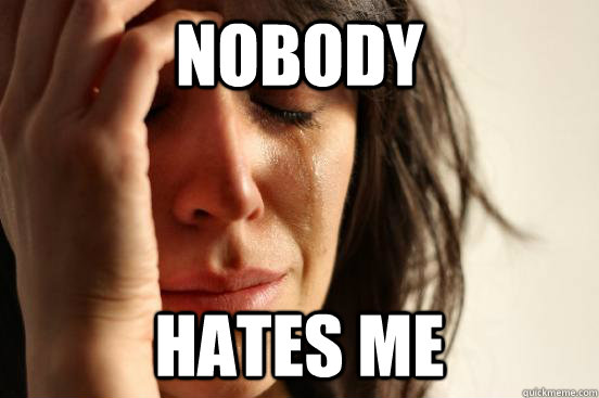 Nobody hates me  First World Problems