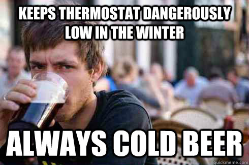 keeps thermostat dangerously low in the winter always cold beer  Lazy College Senior