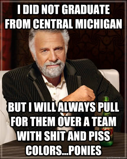 I did not graduate from Central Michigan but i will always pull for them over a team with shit and piss colors...ponies  The Most Interesting Man In The World