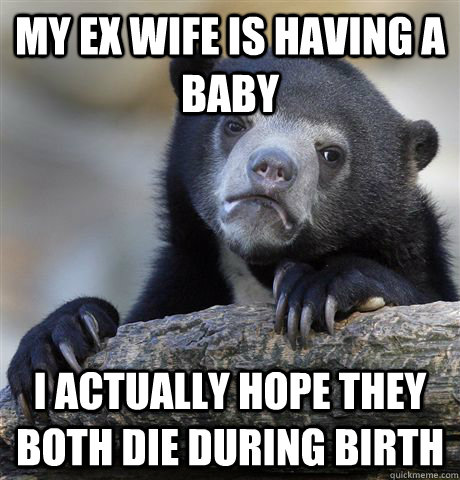 My ex wife is having a baby I actually hope they both die during birth  Confession Bear