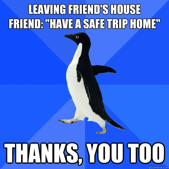 LEaving friend's house 
friend: 