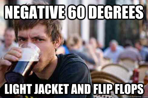 Negative 60 degrees Light jacket and flip flops  Lazy College Senior