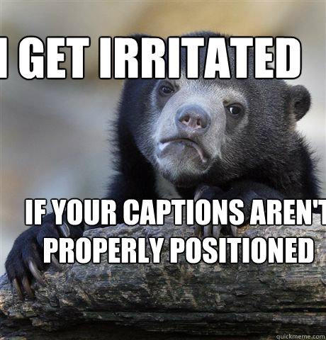 i get irritated  if your captions aren't properly positioned - i get irritated  if your captions aren't properly positioned  Confession Bear