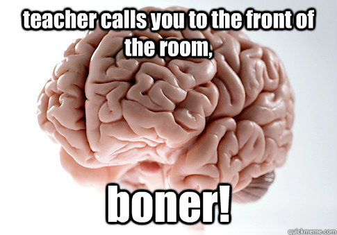 teacher calls you to the front of the room, boner!  Scumbag Brain