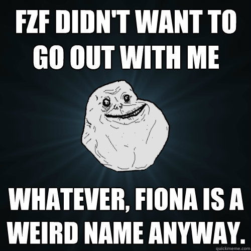FZF didn't want to go out with me Whatever, fiona is a weird name anyway.  Forever Alone