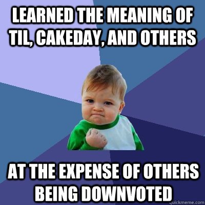 Learned the meaning of TIL, cakeday, and others at the expense of others being downvoted  Success Kid