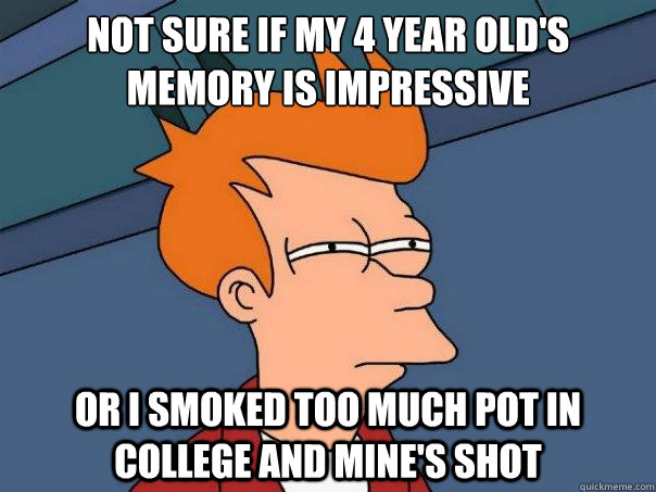 Not sure if my 4 year old's memory is impressive Or i smoked too much pot in college and mine's shot  Futurama Fry