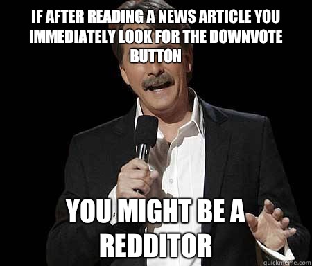 If after reading a news article you immediately look for the downvote button you might be a redditor  Foxworthy Redditor