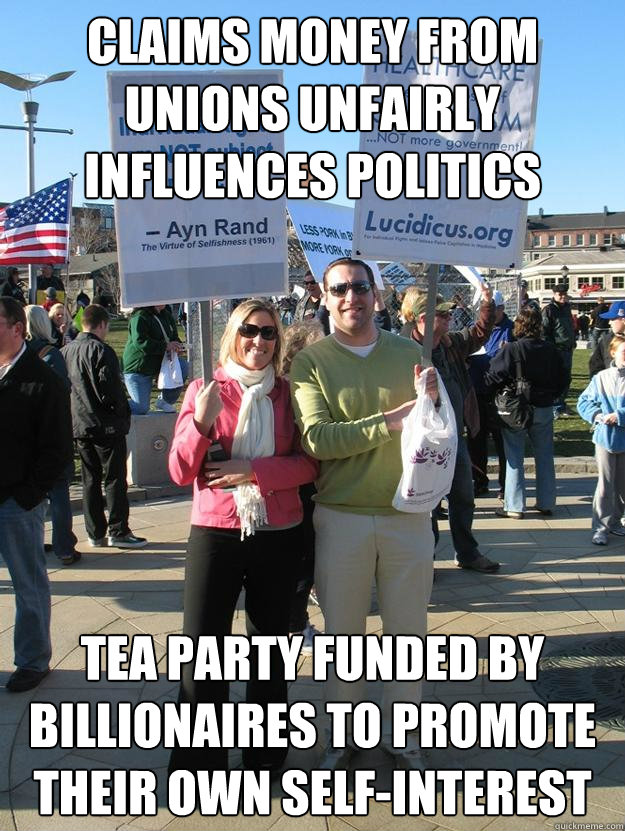 Claims money from unions unfairly influences politics Tea party funded by billionaires to promote their own self-interest  Scumbag Teabagger