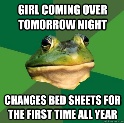 Girl coming over tomorrow night  Changes bed sheets for the first time all year  Foul Bachelor Frog
