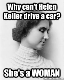 Why can't Helen Keller drive a car? She's a WOMAN - Why can't Helen Keller drive a car? She's a WOMAN  Helen Keller