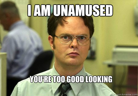 I am unamused you're too good looking - I am unamused you're too good looking  Schrute