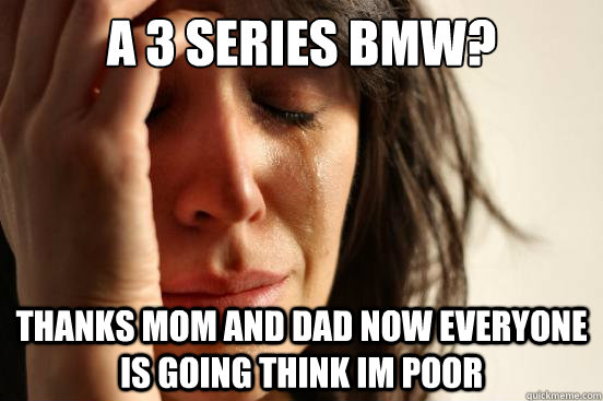 A 3 series bmw?
 Thanks mom and dad now everyone is going think im poor  First World Problems