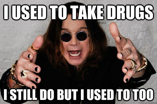 i used to take drugs i still do but i used to too  Ozzy