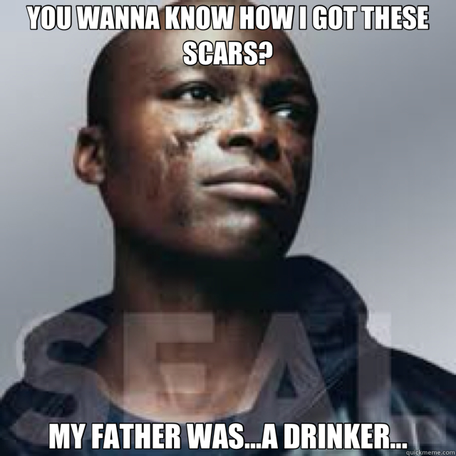 YOU WANNA KNOW HOW I GOT THESE SCARS? MY FATHER WAS...A DRINKER... - YOU WANNA KNOW HOW I GOT THESE SCARS? MY FATHER WAS...A DRINKER...  seal