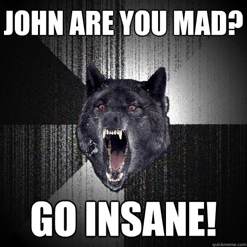 John are you mad? Go insane!  Insanity Wolf