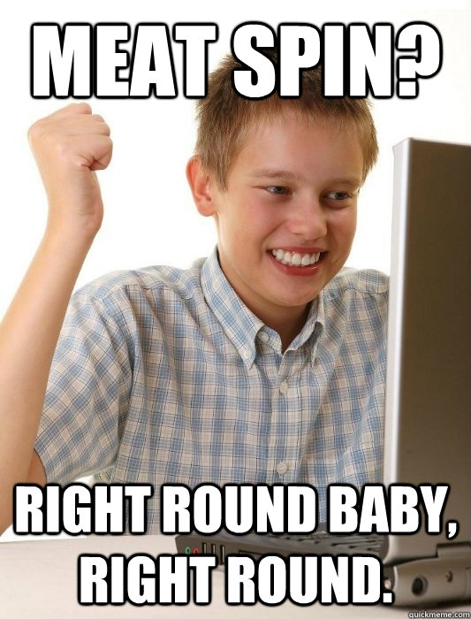 Meat spin? Right round baby, right round.  First Day on the Internet Kid