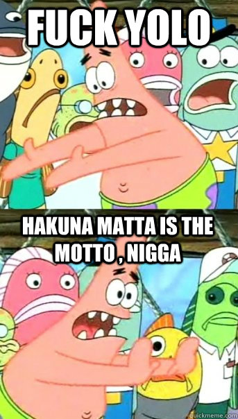 fuck yolo hakuna matta is the motto , nigga  Push it somewhere else Patrick