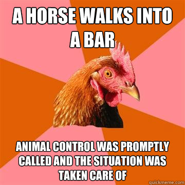 A horse walks into a bar Animal control was promptly called and the situation was taken care of - A horse walks into a bar Animal control was promptly called and the situation was taken care of  Anti-Joke Chicken