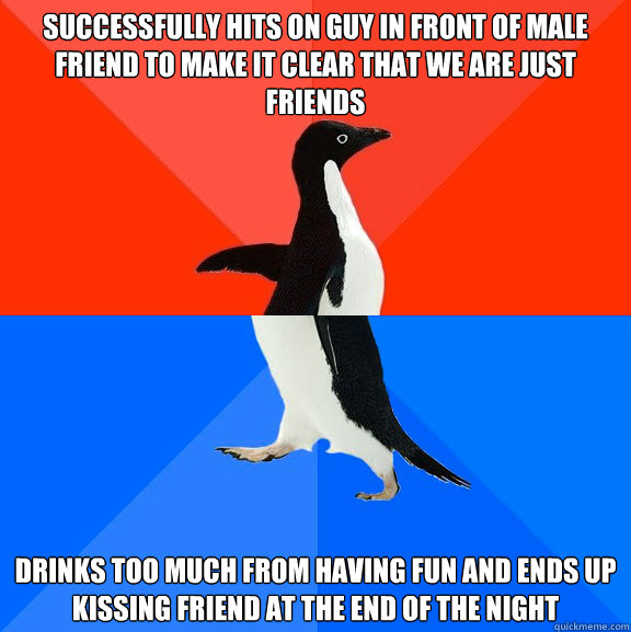 Successfully hits on guy in front of male friend to make it clear that we are just friends Drinks too much from having fun and ends up kissing friend at the end of the night - Successfully hits on guy in front of male friend to make it clear that we are just friends Drinks too much from having fun and ends up kissing friend at the end of the night  Socially Awesome Awkward Penguin