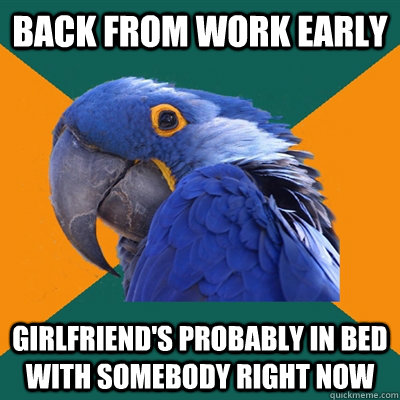 BACK FROM WORK EARLY GIRLFRIEND'S PROBABLY IN BED WITH SOMEBODY RIGHT NOW   Paranoid Parrot