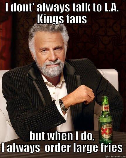 I DONT' ALWAYS TALK TO L.A. KINGS FANS BUT WHEN I DO, I ALWAYS  ORDER LARGE FRIES The Most Interesting Man In The World
