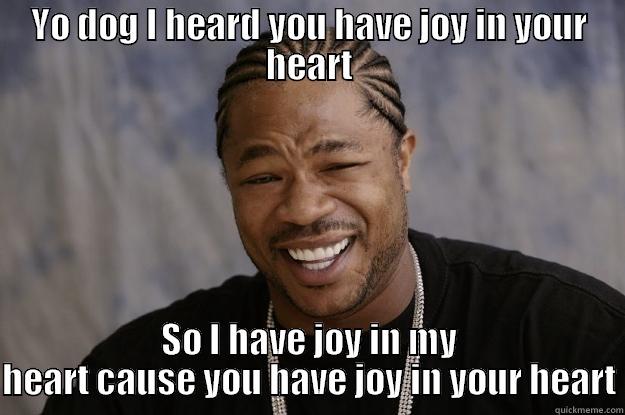 Joy my ride - YO DOG I HEARD YOU HAVE JOY IN YOUR HEART SO I HAVE JOY IN MY HEART CAUSE YOU HAVE JOY IN YOUR HEART Xzibit meme