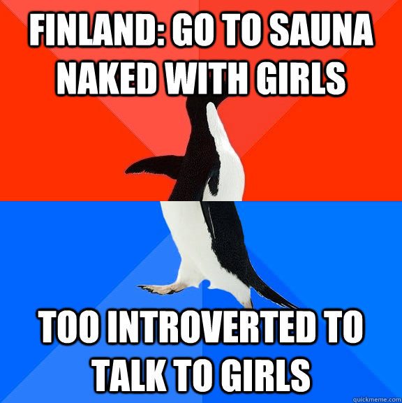 Finland: Go to sauna naked with girls Too introverted to talk to girls  Socially Awesome Awkward Penguin