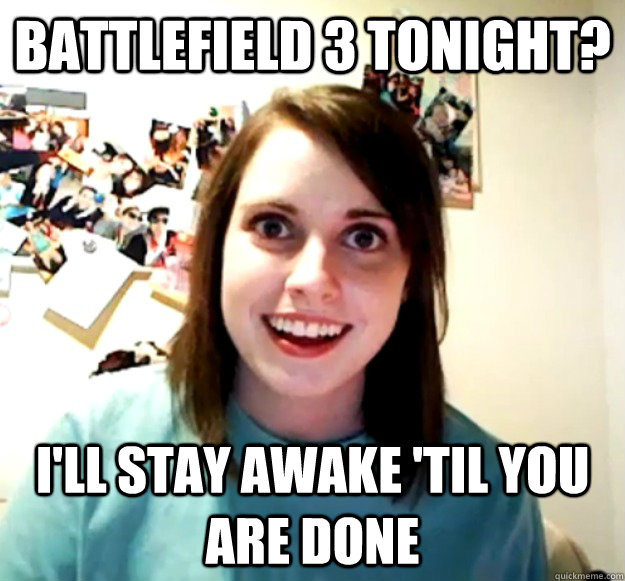 battlefield 3 tonight? i'll stay awake 'til you are done  Overly Attached Girlfriend