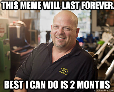 This meme will last forever. Best I can do is 2 months  Pawn Stars