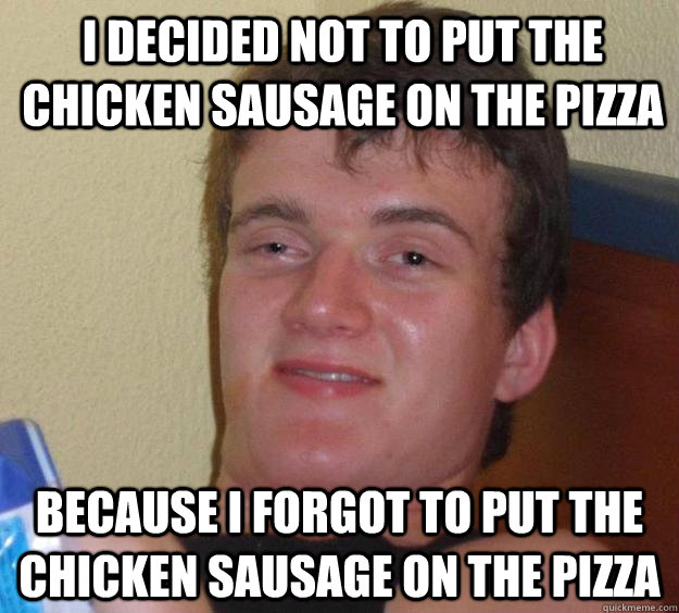 I decided not to put the chicken sausage on the pizza Because I forgot to put the chicken sausage on the pizza - I decided not to put the chicken sausage on the pizza Because I forgot to put the chicken sausage on the pizza  10 Guy