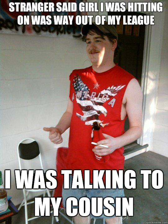 STRANGER SAID GIRL I WAS HITTING ON WAS WAY OUT OF MY LEAGUE I WAS TALKING TO MY COUSIN  Redneck Randal