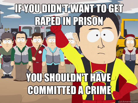 if you didn't want to get raped in prison you shouldn't have
 committed a crime  Captain Hindsight
