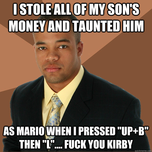 I stole all of my son's money and taunted him as Mario when i pressed 