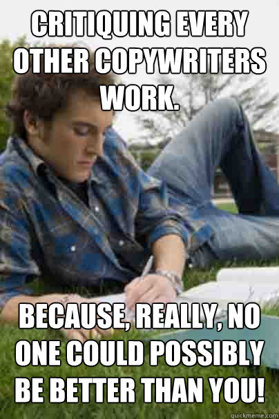 Critiquing every other Copywriters work. Because, really, no one could possibly be better than you!  Junior Copywriter