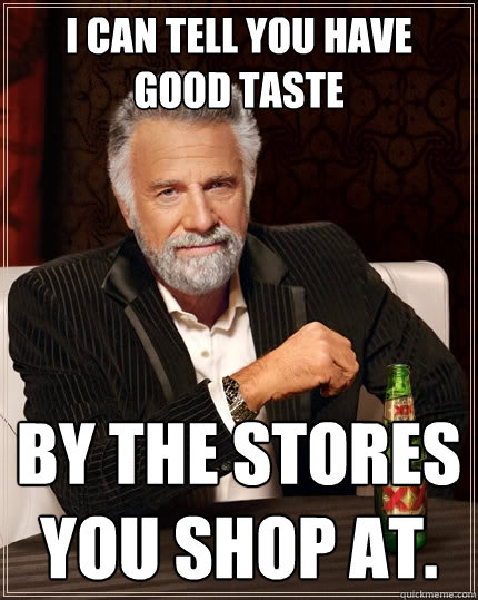 I can tell you have good taste By the stores you shop at. - I can tell you have good taste By the stores you shop at.  The Most Interesting Man In The World