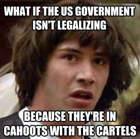 What if the US government isn't legalizing  Because They're in cahoots with the cartels  conspiracy keanu
