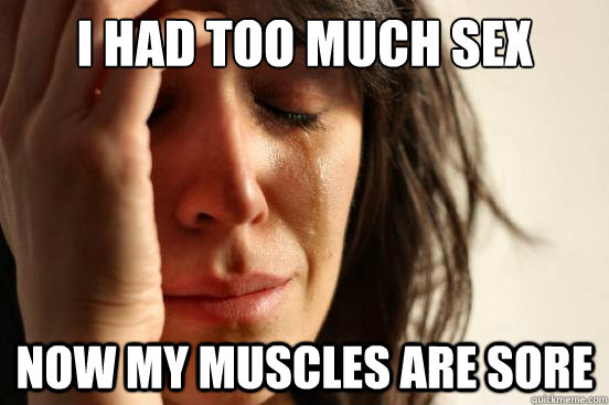I had too much sex Now my muscles are sore  First World Problems