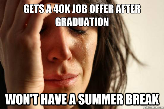 Gets a 40k job offer after graduation  Won't have a summer break  First World Problems