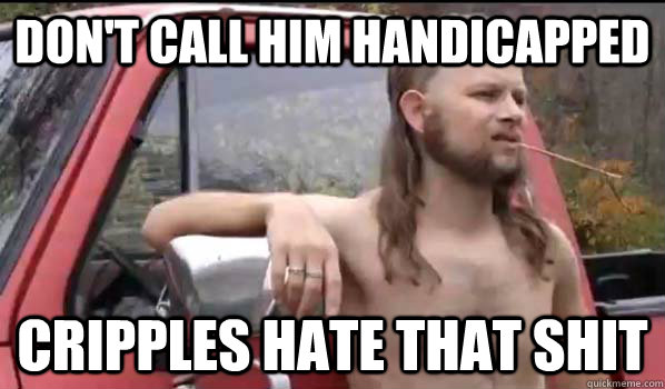 Don't call him handicapped Cripples hate that shit  Almost Politically Correct Redneck