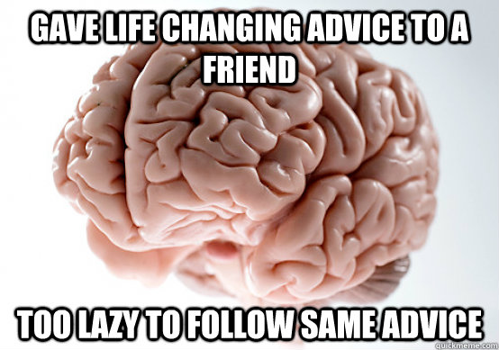 Gave life changing advice to a friend Too lazy to follow same advice  Scumbag brain on life