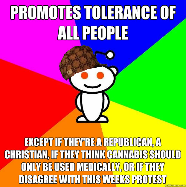 Promotes tolerance of all people Except if they're a Republican, A Christian, if they Think cannabis should only be used medically, or if they disagree with this weeks protest  Scumbag Redditor