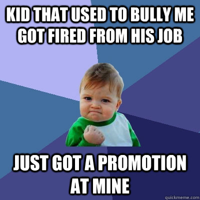 Kid that used to bully me got fired from his job Just got a promotion at mine - Kid that used to bully me got fired from his job Just got a promotion at mine  Success Kid